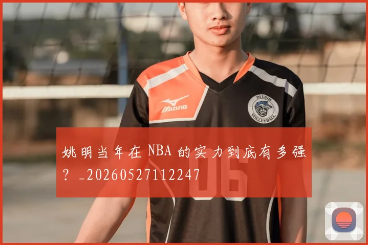姚明当年在 NBA 的实力到底有多强？_20260527112247