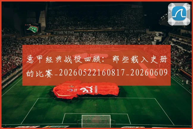 意甲经典战役回顾：那些载入史册的比赛_20260522160817_20260609194637