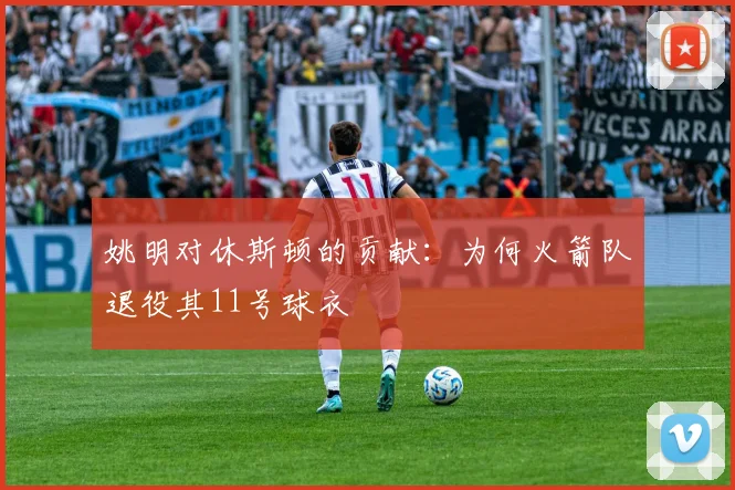 姚明对休斯顿的贡献:为何火箭队退役其11号球衣