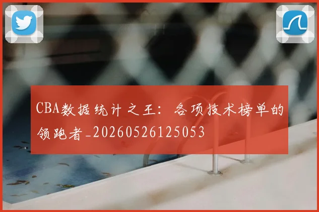 CBA数据统计之王：各项技术榜单的领跑者_20260526125053