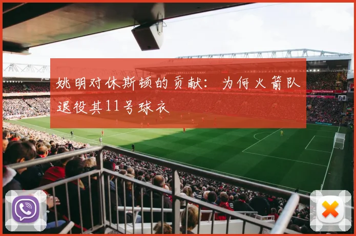 姚明对休斯顿的贡献：为何火箭队退役其11号球衣