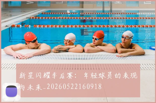 新星闪耀季后赛:年轻球员的表现与未来_20260522160918