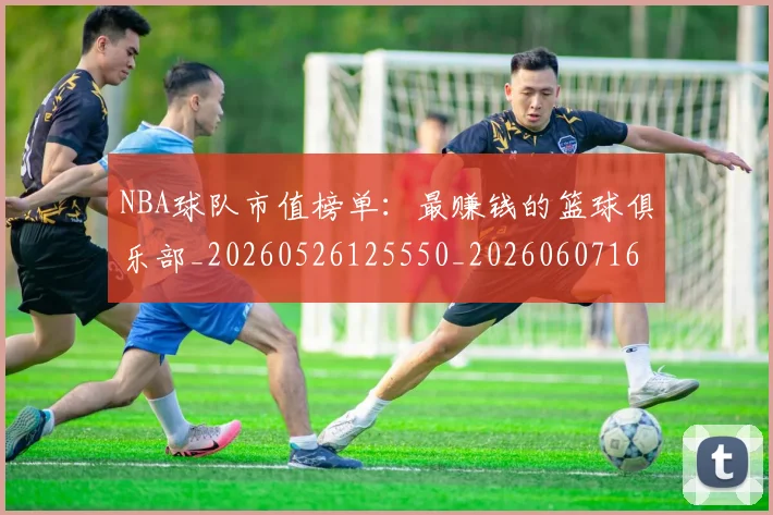 NBA球队市值榜单：最赚钱的篮球俱乐部_20260526125550_20260607160223