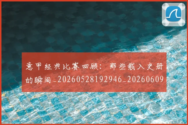 意甲经典比赛回顾：那些载入史册的瞬间_20260528192946_20260609194703