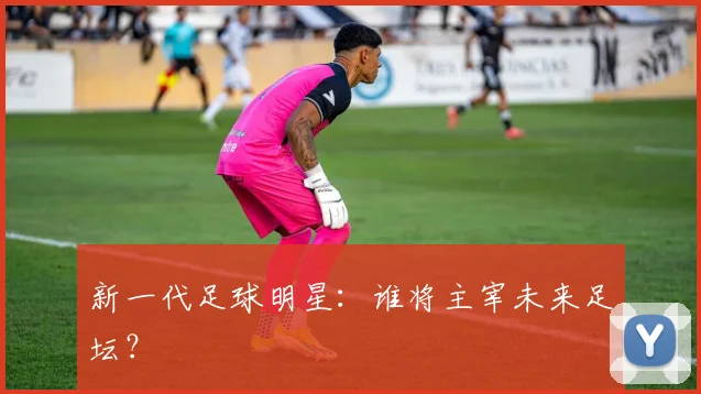 新一代足球明星：谁将主宰未来足坛？