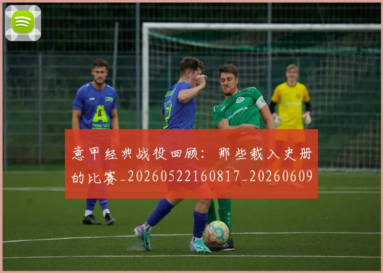 意甲经典战役回顾:那些载入史册的比赛_20260522160817_20260609194637