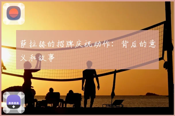 萨拉赫的招牌庆祝动作:背后的意义和故事