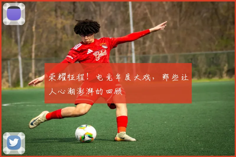 荣耀征程!电竞年度大戏,那些让人心潮澎湃的回顾