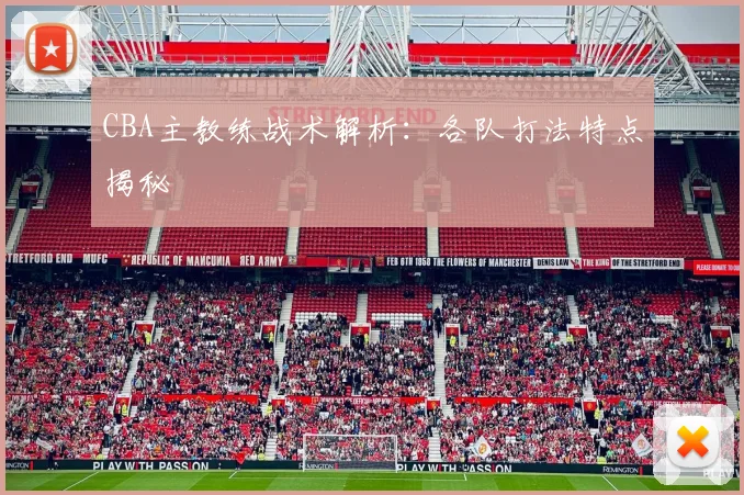 CBA主教练战术解析:各队打法特点揭秘