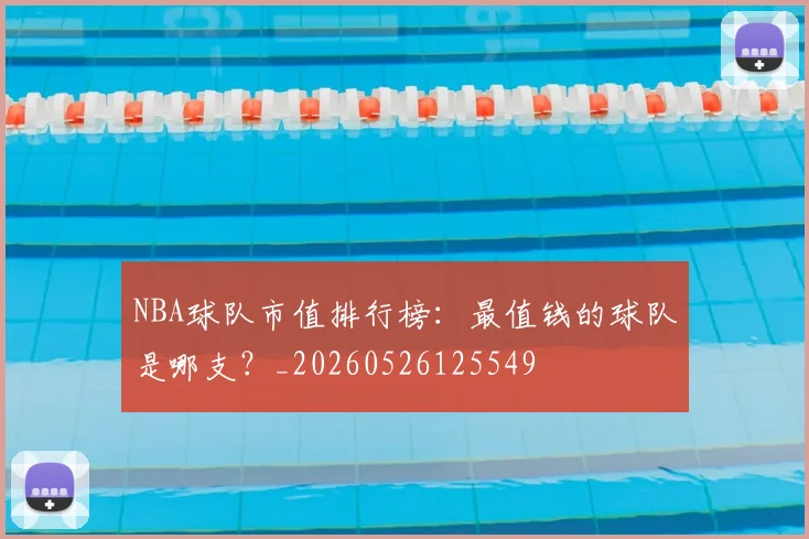 NBA球队市值排行榜:最值钱的球队是哪支?_20260526125549