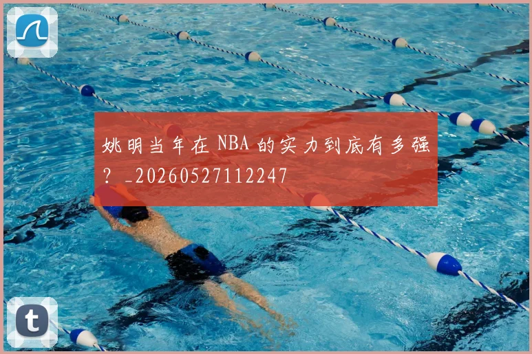 姚明当年在 NBA 的实力到底有多强？_20260527112247