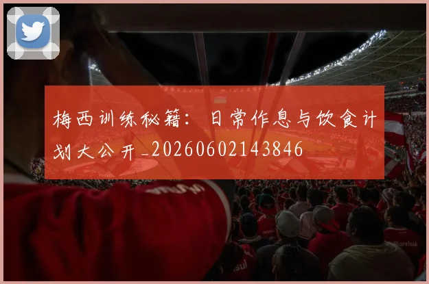 梅西训练秘籍：日常作息与饮食计划大公开_20260602143846