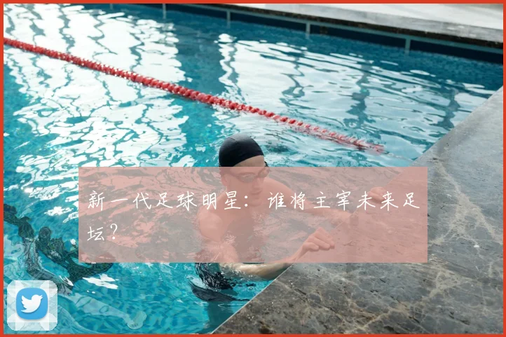 新一代足球明星：谁将主宰未来足坛？