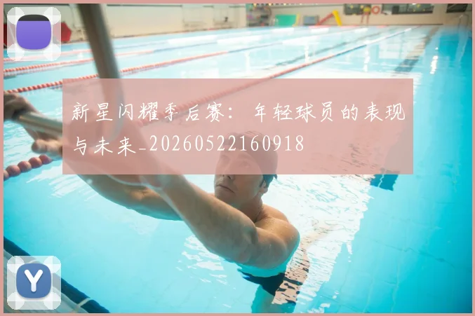 新星闪耀季后赛：年轻球员的表现与未来_20260522160918