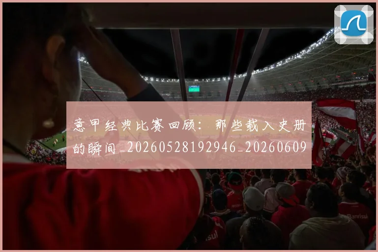 意甲经典比赛回顾：那些载入史册的瞬间_20260528192946_20260609194703