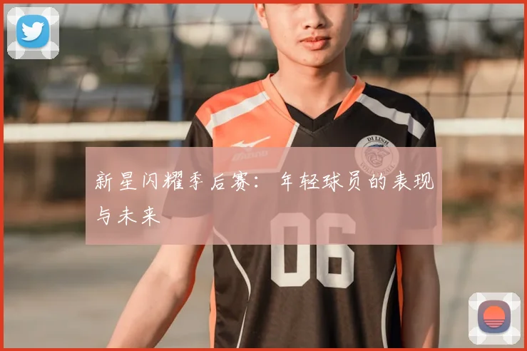 新星闪耀季后赛：年轻球员的表现与未来